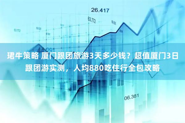 珺牛策略 厦门跟团旅游3天多少钱？超值厦门3日跟团游实测，人均880吃住行全包攻略