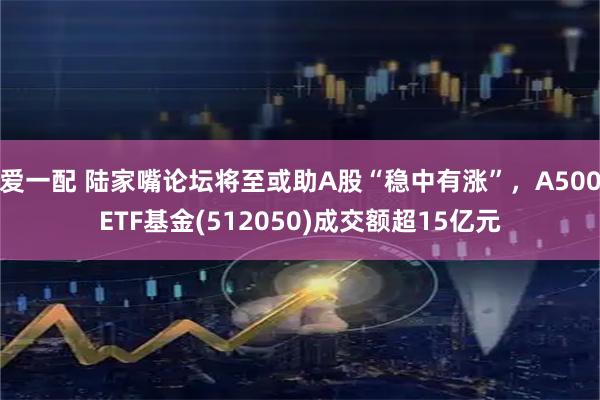 爱一配 陆家嘴论坛将至或助A股“稳中有涨”，A500ETF基金(512050)成交额超15亿元