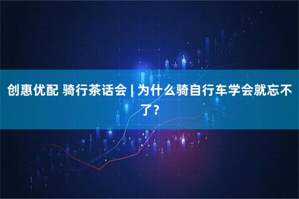 创惠优配 骑行茶话会 | 为什么骑自行车学会就忘不了？