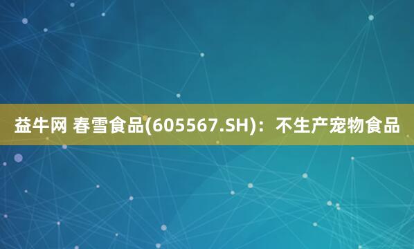 益牛网 春雪食品(605567.SH)：不生产宠物食品