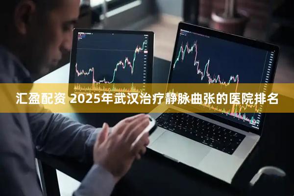 汇盈配资 2025年武汉治疗静脉曲张的医院排名