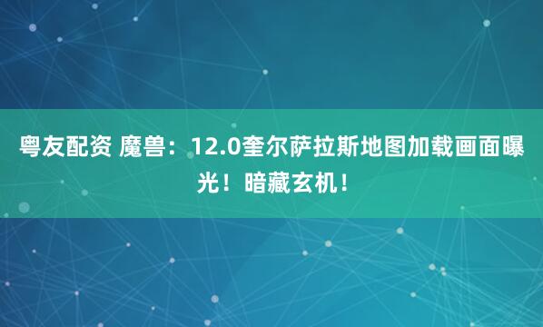 粤友配资 魔兽：12.0奎尔萨拉斯地图加载画面曝光！暗藏玄机！