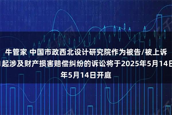 牛管家 中国市政西北设计研究院作为被告/被上诉人的1起涉及财产损害赔偿纠纷的诉讼将于2025年5月14日开庭