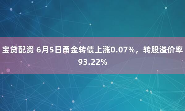 宝贷配资 6月5日甬金转债上涨0.07%，转股溢价率93.22%