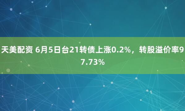 天美配资 6月5日台21转债上涨0.2%，转股溢价率97.73%