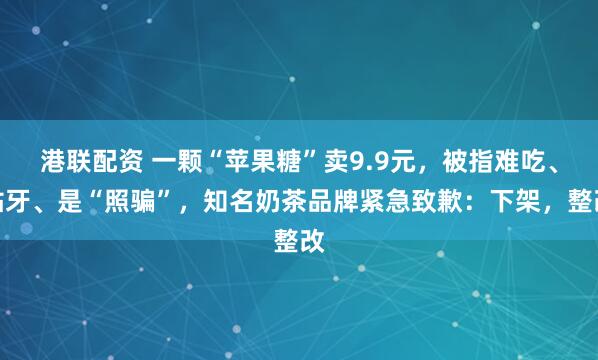 港联配资 一颗“苹果糖”卖9.9元,被指难吃、粘牙、是“照骗”,知名奶茶品牌紧急致歉:下架,整改