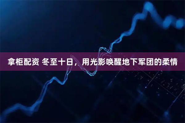 拿柜配资 冬至十日，用光影唤醒地下军团的柔情