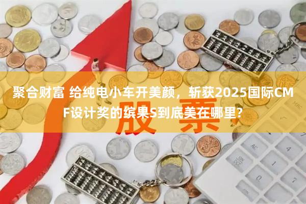 聚合财富 给纯电小车开美颜，斩获2025国际CMF设计奖的缤果S到底美在哪里?