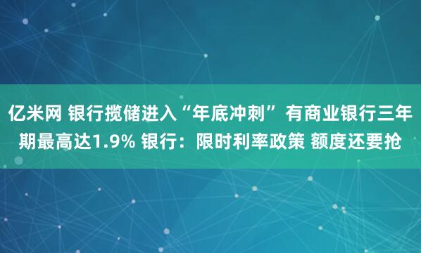 亿米网 银行揽储进入“年底冲刺” 有商业银行三年期最高达1.9% 银行：限时利率政策 额度还要抢