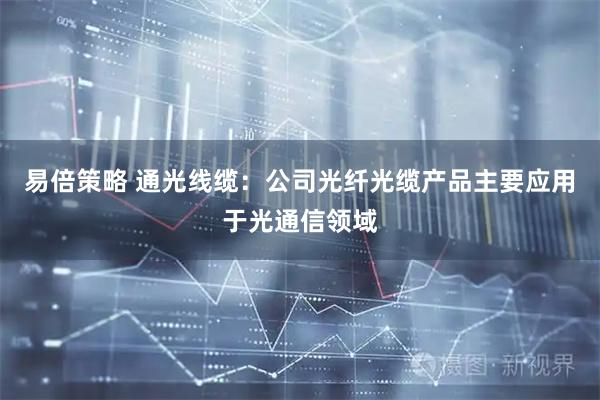易倍策略 通光线缆:公司光纤光缆产品主要应用于光通信领域