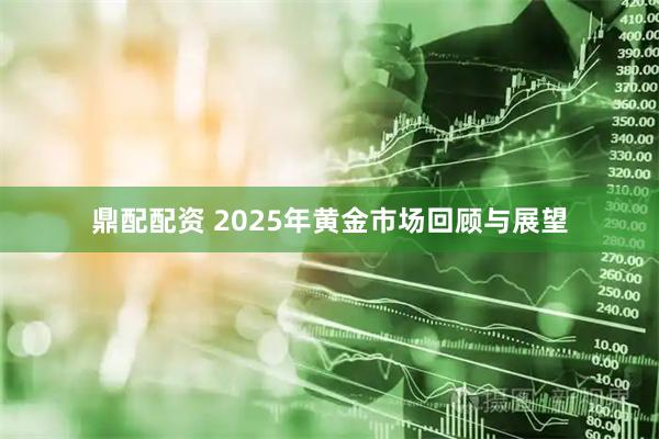 鼎配配资 2025年黄金市场回顾与展望