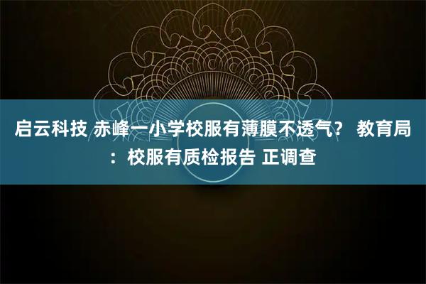启云科技 赤峰一小学校服有薄膜不透气？ 教育局：校服有质检报告 正调查