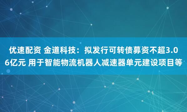 优速配资 金道科技：拟发行可转债募资不超3.06亿元 用于智能物流机器人减速器单元建设项目等