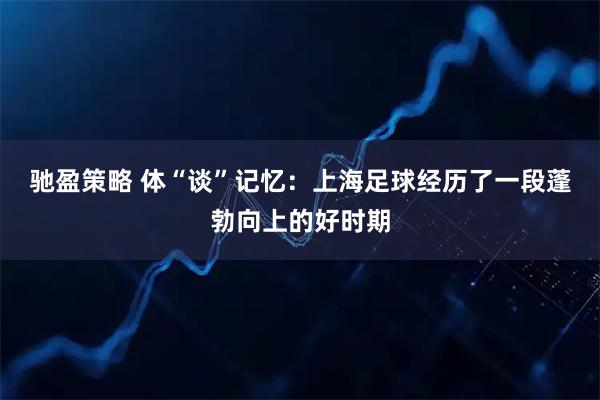 驰盈策略 体“谈”记忆：上海足球经历了一段蓬勃向上的好时期