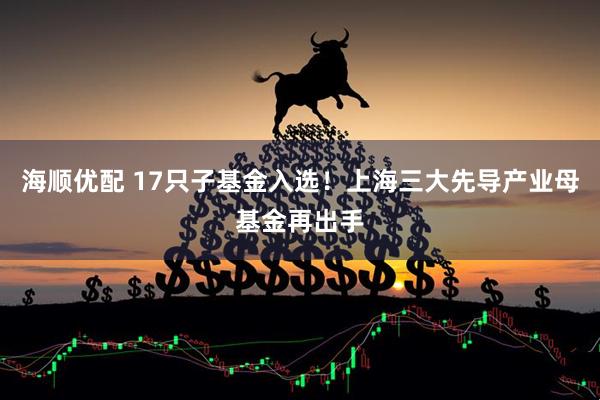 海顺优配 17只子基金入选!上海三大先导产业母基金再出手