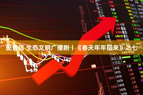 配查信 生态文明广播剧丨《春天年年回来》之七