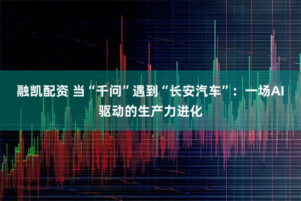 融凯配资 当“千问”遇到“长安汽车”：一场AI驱动的生产力进化